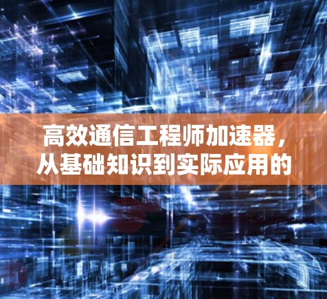 高效通信工程师加速器,从基础知识到实际应用的高效学习之道 高效通信工程师加速器,从基础知识到实际应用的高效学习之道