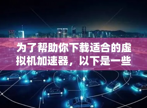 为了帮助你下载适合的虚拟机加速器,以下是一些系统性的推荐和步骤指南 为了帮助你下载适合的虚拟机加速器,以下是一些系统性的推荐和步骤指南