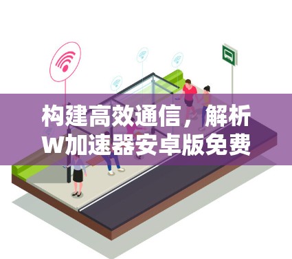 构建高效通信,解析W加速器安卓版免费使用之道 构建高效通信,解析W加速器安卓版免费使用之道