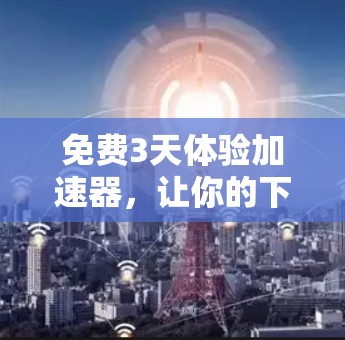 免费3天体验加速器,让你的下载速度瞬间提升! 免费3天体验加速器,让你的下载速度瞬间提升!