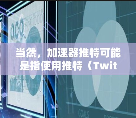 当然,加速器推特可能是指使用推特(Twitter)上的某些功能来加速信息或分享,而不是直接使用推特作为加速工具。以下是一些可能的解释和建议 当然,加速器推特可能是指使用推特(Twitter)上的某些功能来加速信息或分享,而不是直接使用推特作为加速工具。以下是一些可能的解释和建议