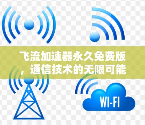飞流加速器永久免费版,通信技术的无限可能 飞流加速器永久免费版,通信技术的无限可能