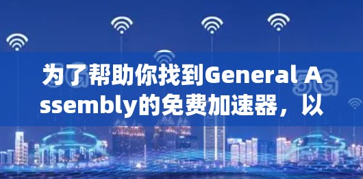 为了帮助你找到General Assembly的免费加速器,以下是一些步骤和建议 为了帮助你找到General Assembly的免费加速器,以下是一些步骤和建议