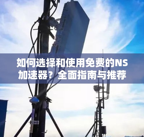 如何选择和使用免费的NS加速器?全面指南与推荐 如何选择和使用免费的NS加速器?全面指南与推荐