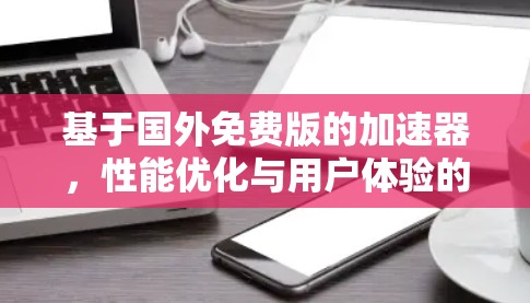 基于国外免费版的加速器,性能优化与用户体验的全面挑战 基于国外免费版的加速器,性能优化与用户体验的全面挑战