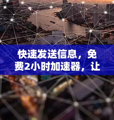 快速发送信息,免费2小时加速器,让您的通信速度倍增 快速发送信息,免费2小时加速器,让您的通信速度倍增