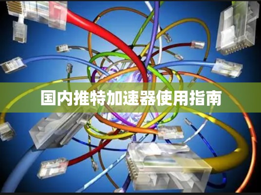 国内推特加速器使用指南 国内推特加速器使用指南