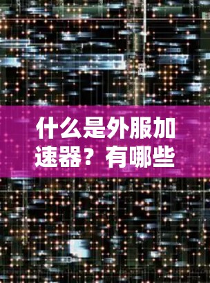 什么是外服加速器?有哪些免费的解决方案? 什么是外服加速器?有哪些免费的解决方案?