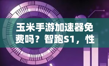 玉米手游加速器免费吗?智跑S1,性能提升到新高度! 玉米手游加速器免费吗?智跑S1,性能提升到新高度!