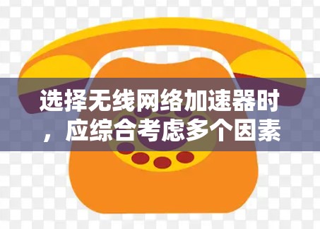 选择无线网络加速器时,应综合考虑多个因素,以确保最佳的无线连接体验。以下是详细的步骤 选择无线网络加速器时,应综合考虑多个因素,以确保最佳的无线连接体验。以下是详细的步骤
