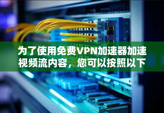 为了使用免费VPN加速器加速视频流内容,您可以按照以下步骤操作 为了使用免费VPN加速器加速视频流内容,您可以按照以下步骤操作