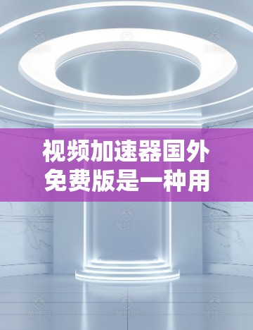视频加速器国外免费版是一种用于加速速度过快或长时间播放的视频工具，通常提供多种加速技术，并且可能免费使用。以下是一些关键点
