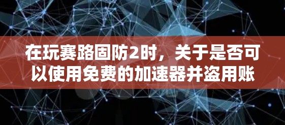 在玩赛路固防2时，关于是否可以使用免费的加速器并盗用账号的问题，以下是详细的分析和建议