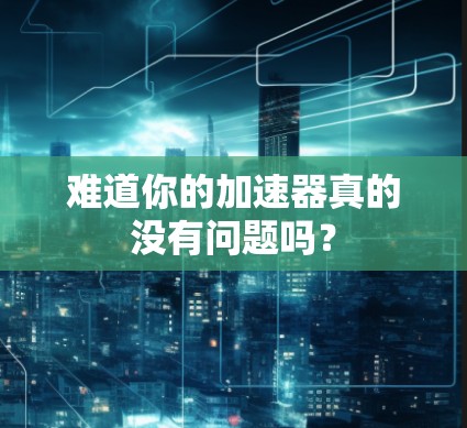难道你的加速器真的没有问题吗？