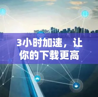 3小时加速,让你的下载更高效! 3小时加速,让你的下载更高效!