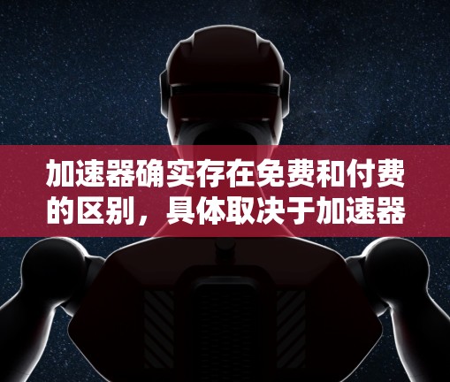 加速器确实存在免费和付费的区别,具体取决于加速器的类型和功能。以下是一些关于如何选择合适的加速器的建议 加速器确实存在免费和付费的区别,具体取决于加速器的类型和功能。以下是一些关于如何选择合适的加速器的建议