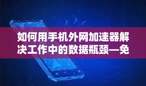 如何用手机外网加速器解决工作中的数据瓶颈—免费版的实用指南
