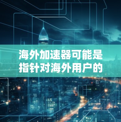海外加速器可能是指针对海外用户的苹果应用，或者是为了优化苹果设备加速功能而开发的工具。以下是一些可能的问题及可能的解决方法