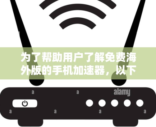 为了帮助用户了解免费海外版的手机加速器，以下是一些详细的信息和步骤指南