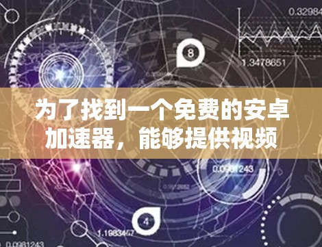 为了找到一个免费的安卓加速器，能够提供视频加速功能并保持良好的性能，您可以考虑以下几种选择