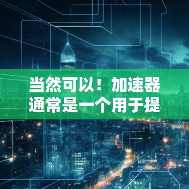 当然可以！加速器通常是一个用于提高网页加载速度的工具，可能包括软件加速器、网站加速器或应用加速器。以下是一个通用的步骤指南，你可以根据具体的加速器进行调整