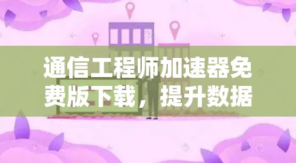 通信工程师加速器免费版下载，提升数据传输效率与用户体验！