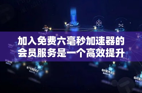 加入免费六毫秒加速器的会员服务是一个高效提升用户体验的策略，但需要仔细规划和执行，以确保成功。以下是一个分步指南，帮助你理解和操作