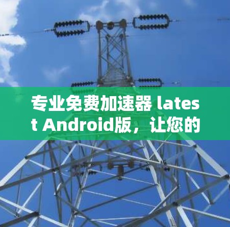 专业免费加速器 latest Android版，让您的应用运行更高效