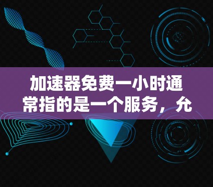 加速器免费一小时通常指的是一个服务，允许用户在特定时间内免费进行某种操作，如在线上传、文件上传或数据传输。这个服务可能适用于多个平台，如YouTube、Coursera、B站等。具体含义包括
