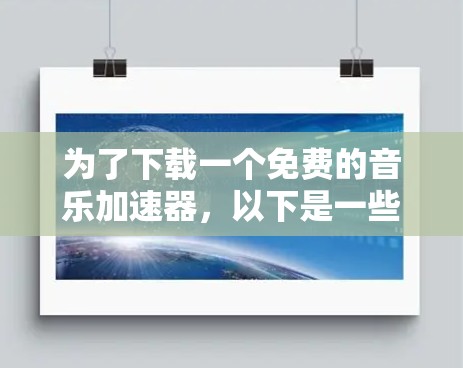 为了下载一个免费的音乐加速器，以下是一些综合考虑的因素和推荐步骤