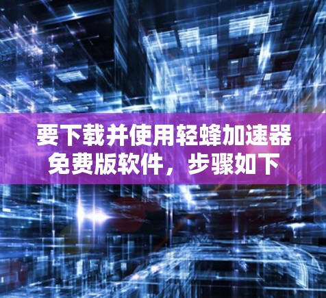 要下载并使用轻蜂加速器免费版软件，步骤如下