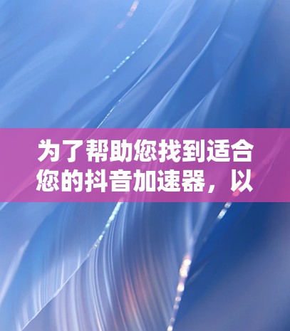为了帮助您找到适合您的抖音加速器，以下是一个分步骤的指南