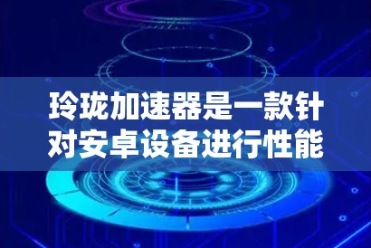 玲珑加速器是一款针对安卓设备进行性能提升的加速软件。如果正在寻找玲珑加速器安卓免费版，以下是一些步骤和建议