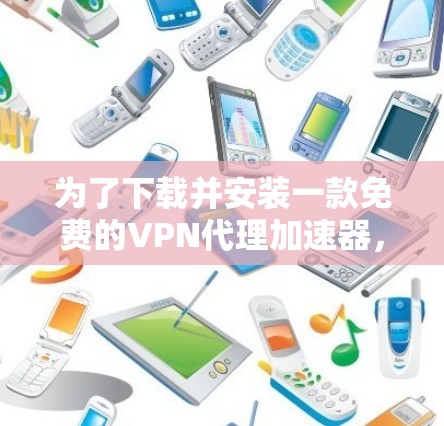 为了下载并安装一款免费的VPN代理加速器，您可以按照以下步骤进行