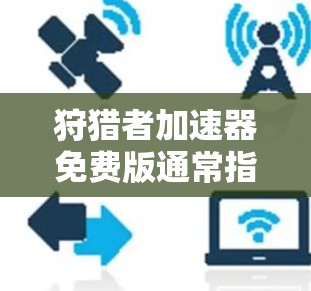 狩猎者加速器免费版通常指的是狩猎者（The Wild west）游戏中的一个加速器或工具，用于提升游戏性能和运行速度。以下是关于这个加速器的一些关键信息