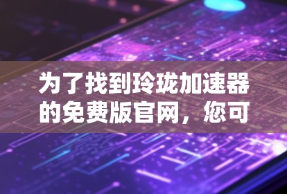 为了找到玲珑加速器的免费版官网，您可以按照以下步骤进行