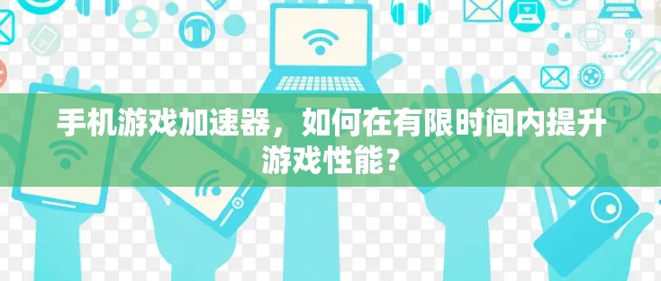 手机游戏加速器，如何在有限时间内提升游戏性能？