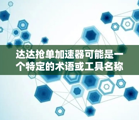 达达抢单加速器可能是一个特定的术语或工具名称，具体含义可能因上下文而异。不过，结合常见的技术术语和功能，我们可以尝试解释一下可能涉及的工具或服务