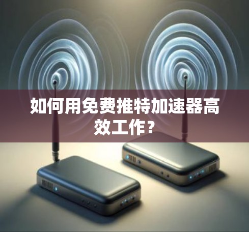 如何用免费推特加速器高效工作？