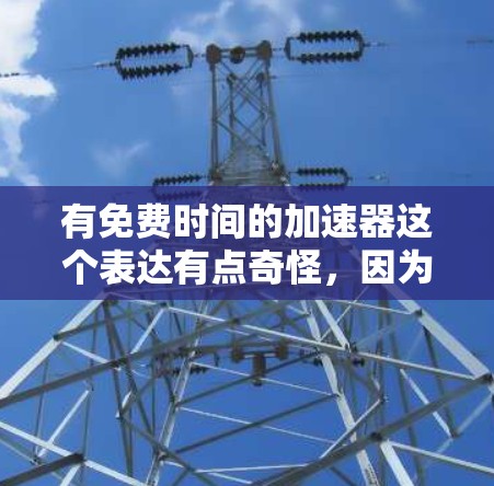 有免费时间的加速器这个表达有点奇怪，因为时间本身是不可逆的。不过，如果你指的是在利用某些资源或工具来加速完成任务或学习内容，那有很多免费的资源可以推荐给你