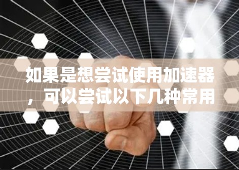 如果是想尝试使用加速器，可以尝试以下几种常用工具