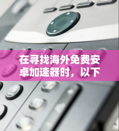 在寻找海外免费安卓加速器时，以下推荐适合你的体验