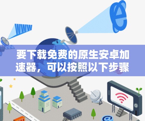 要下载免费的原生安卓加速器，可以按照以下步骤进行