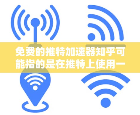 免费的推特加速器知乎可能指的是在推特上使用一些工具或功能，帮助用户更快地获取或分享信息。以下是一些可能的解释和步骤
