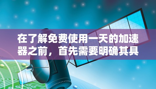 在了解免费使用一天的加速器之前，首先需要明确其具体功能和限制。以下是一些常见的加速器功能及其使用建议