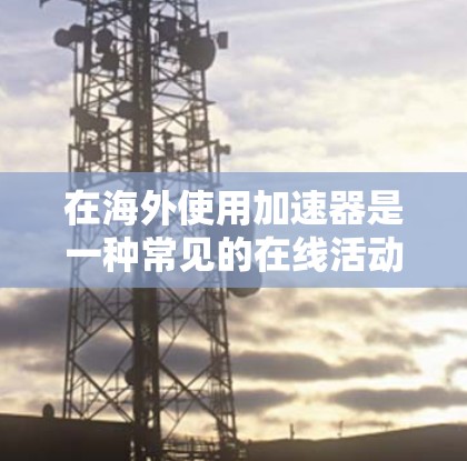 在海外使用加速器是一种常见的在线活动方式，但需要注意的是，虽然加速器可以提高数据传输的速度，但过度依赖加速器可能会导致数据丢失或隐私问题。以下是一些常见的海外加速器，供您参考