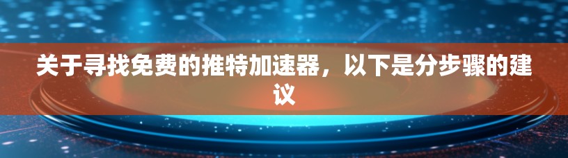 关于寻找免费的推特加速器，以下是分步骤的建议