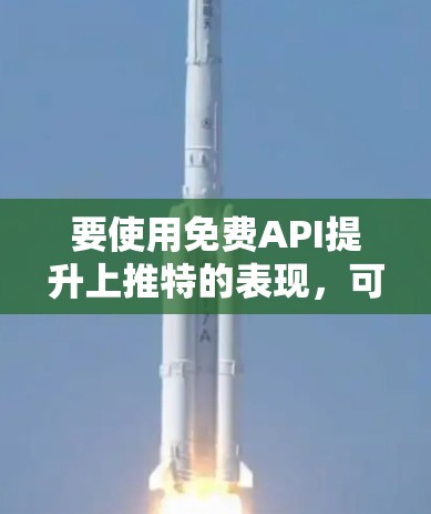 要使用免费API提升上推特的表现，可以按照以下步骤进行