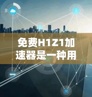 免费H1Z1加速器是一种用于提升网页加载速度的网络工具。以下是关于其详细介绍