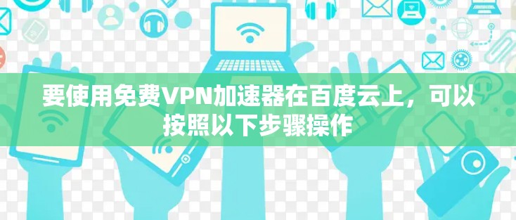 要使用免费VPN加速器在百度云上，可以按照以下步骤操作